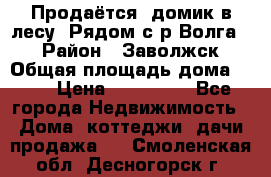 Продаётся  домик в лесу. Рядом с р.Волга.  › Район ­ Заволжск › Общая площадь дома ­ 69 › Цена ­ 200 000 - Все города Недвижимость » Дома, коттеджи, дачи продажа   . Смоленская обл.,Десногорск г.